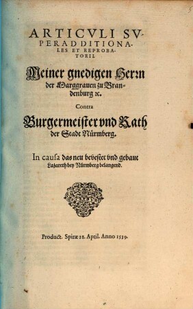 Articvli Svperadditionales Et Reprobatorii. Meiner gnedigen Herrn der Marggrauen zu Brandenburg [et]c. Contra Burgermeister vnd Rath der Stadt Nürmberg. In causa das neu bevestet vnd gebaut Lazareth bey Nürmberg belangend : Product. Spirae 28. April. Anno 1539.