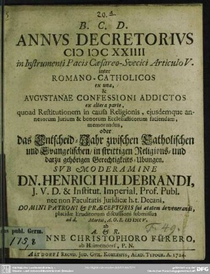 Annus Decretorius MDCXXIIII in Instrumenti Pacis Caesareo-Svecici Articulo V. inter Romano-Catholicos ex una, & Augustanae Confessioni Addictos ex altera parte, quoad Restitutionem in causa Religionis, eiusdemque annexorum Iurium & bonorum Ecclesiasticorum faciendam, memorandus oder das Entscheid-Jahr zwischen Catholischen und Evangelischen, in strittigen Religions- und darzu gehörigen Gerechtigkeits-Ubungen
