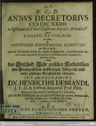 Annus Decretorius MDCXXIIII in Instrumenti Pacis Caesareo-Svecici Articulo V. inter Romano-Catholicos ex una, & Augustanae Confessioni Addictos ex altera parte, quoad Restitutionem in causa Religionis, eiusdemque annexorum Iurium & bonorum Ecclesiasticorum faciendam, memorandus oder das Entscheid-Jahr zwischen Catholischen und Evangelischen, in strittigen Religions- und darzu gehörigen Gerechtigkeits-Ubungen