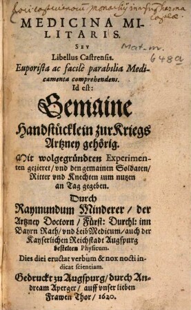 Medicina Militaris Sev Libellus Castrensis : Euporista ac facilè parabilia Medicamenta comprehendens. Id est: Gemaine Handstücklein zur Kriegs Artzney gehörig. Mit wolgegründten Experimenten gezieret, und den gemainen Soldaten, Ritter und Knechten zum nutzen an Tag gegeben