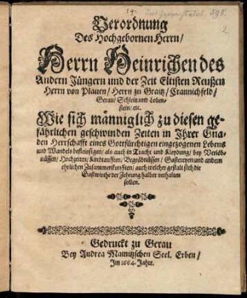 Verordnung Des Hochgebornen Herrn/ Herrn Heinrichen des Andern Jüngern und der Zeit Eltisten Reußen Herrn von Plauen ... Wie sich männiglich zu diesen gefährlichen geschwinden Zeiten in Ihrer Gnaden Herrschafft eines Gottfürchtigen eingezogenen Lebens und Wandels befleissigen/ als auch in Tracht und Kleydung/ bey Verlöbnüssen/ Hochzeiten/ Kindtaufften/ Begräbnüssen/ Gastereyen ... verhalten sollen
