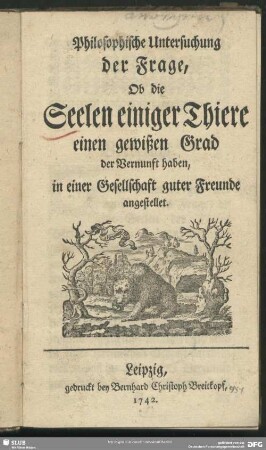 Philosophische Untersuchung der Frage, Ob die Seelen einiger Thiere einen gewißen Grad der Vernunft haben, in einer Gesellschaft guter Freunde angestellet