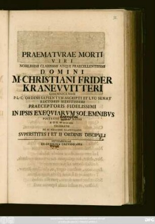 Praematvrae Morti Viri Nobilissimi Clarissimi Atqve Praecellentissimi Domini M. Christiani Frider Kranevvitteri Chemnicensis P. L. C. Ordini Sapientvm Ascripti Et Lyc. Senat Rectoris Meritissimi Praeceptoris Fidelissimi In Ipsis Exeqviarvm Solemnibvs Postridie Nonas Maias A. O. R. MDCCXVII Celebratis Pie Ac Peracerbe Illacrymamvs Svperstites I et II Ordinis Discipvli