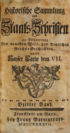 Historische Sammlung von Staatsschriften zur Erläuterung der neuesten Welt- und teutschen Reichsgeschichten unter Kayser Carln dem VII.. 3