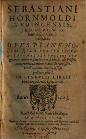 Sebastiani Hornmoldi Tvbingensis ... Opvs Plane Novvm : Qvod Praeter Ivcvnditatem Styli Poetici Singularem omnium facultatum studiosis, & Poëseos cumprimis cultoribus, variis de rebus scribendi carmina materias suppeditare potest ; In Singvlis Libris