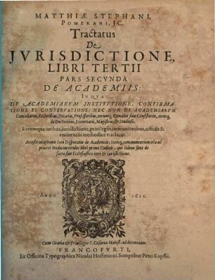 Tractatus De Iurisdictione, Qualemque Habeant Omnes Iudices, Tam Seculares, Quam Ecclesiastici In Imperio Romano : In Tres Libros Divisus. Quorum I. est de Iurisdictione eiusq[ue] speciebus: nec non de Foro competenti, cum Synopsi eiusdem. II. De iurisdictione & iuribus Imperatoris, Regis Rom. Camerae Imperialis ... III. De Pontificis Rom. Cardinalium, Episcoporum, aliorumq[ue] iudicum Ecclesiasticorum iurisdictione & iuribus ..., 3,2. De Academiis: In Qua De Academiarum Institutione, Confirmatione Et Conservatione: Nec Non De Academiarum Cancellariis, Rectoribus, Decanis ... methodice tractatur