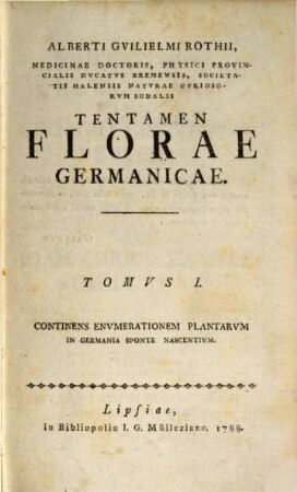 Alberti Gvilielmi Rothii, Medicinae Doctoris, Physici Provincialis Dvcatvs Bremensis ... Tentamen Florae Germanicae, Tomvs I.. Continens Envmerationem Plantarvm In Germania Sponte Nascentivm
