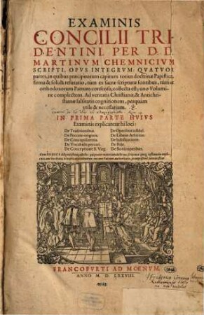Examinis Concilii Tridentini. Per D. D. Martinvm Chemnicivm Scripti, Opvs Integrvm : Qvatvor partes, in quibus praecipuorum capitum totius doctrinae Papisticae, firma & solida refutatio, tùm ex sacrae scripturae fontibus, tùm ex orthodoxorum Patrum consensu, collecta est; uno Volumine complectens ... Cum Indice ..., 1