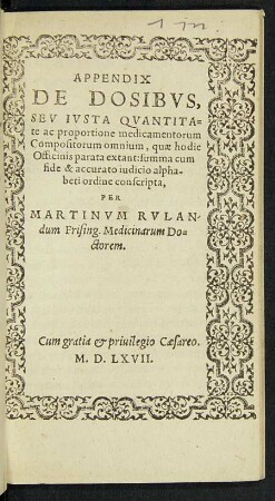 Appendix De Dosibus, Seu Iusta Quantitate ac proportione medicamentorum Compositorum omnium, quae hodie Officinis parata extant: summa cum fide & accurato iudicio alphabeti ordine conscripta, Per Martinum Rulandum ...