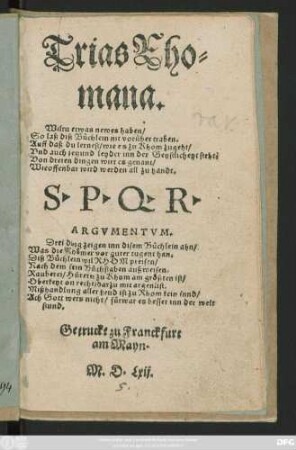 Trias Rho=||mana.|| Wiltu etwas newes haben/|| So laß diß Büchlein nit vorüber traben.|| Auff daß du lernest/ wie es zu Rhom zugeht/|| Vnd auch jetzund leyder inn der Geystlicheyt steht.|| Von dreien dingen wirt es genant/|| Wie offenbar wird werden all zu handt.|| ... ||