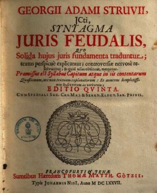 Georgii Adami Struvii, JCti, Syntagma Juris Feudalis : qvo Solida huius juris fundamenta traduntur ; textus perspicuè explicantur ; controversiae nervosè resolvuntur ; et quid usus obtineat, monetur ; Praemissus est Syllabus Capitum atque in iis contentarum Quaestionum, nec non textum explanatorum: Et annexus locupletissimus Index rerum et verborum