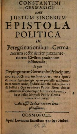 Constantini Germanici Ad Iustum Sincerum Epistola Politica De Peregrinationibus Germanorum recte & rite iuxta interiorem Civilem prudentiam instituendis : In qua Depinguntur Germaniae Principum mores, ...