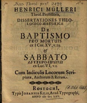 Henrici Mülleri Theol. Professoris, Dissertationes Theologico-Historicae De Baptismo Pro Mortuis ex I Cor. XV, v. 29. et Sabbato Dfutero-Prōtō [Deutero-Prōtō] ex Luc. VI, v. I.