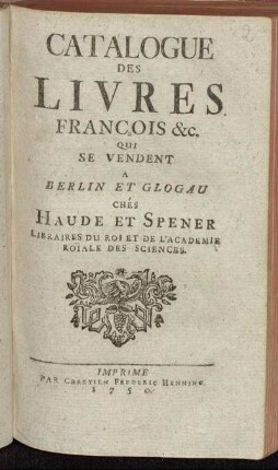 [Hauptband]: Catalogue Des Livres François &c. Qui Se Vendent A Berlin Et Glogau Chés Haude Et Spener Libraires Du Roi Et De L'Acadeie Roïale Des Sciences.