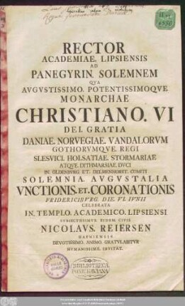 Rector Academiae. Lipsiensis Ad Panegyrin. Solemnem Qva Avgvstissimo. Potentissimoqve Monarchae Christiano. VI ... Solemnia. Avgvstalia Vnctionis. Et. Coronationis Fridericibvrg. Die. VI. Ivnii Celebrata In. Templo. Academico. Lipsiensi