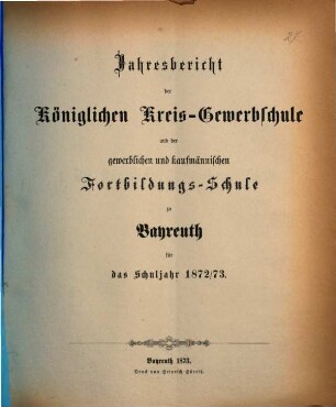 Jahresbericht der Königlichen Kreis-Gewerbschule und der Gewerblichen und Kaufmännischen Fortbildungs-Schule zu Bayreuth für das Schuljahr .... 1872/73 (1873)