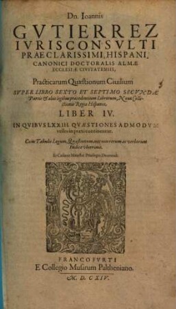 Dn. Joannis Gvtierrez Hispani ... Opera Omnia : In Lucem Hacentus Ab Authore Edita, & in Tomus Sex distributa, [2]. Practicarum Quaestionum Civilium Super Libro Sexto Et Septimo Secundae Partis & aliis legibus praecedentium Librorum, Novae Collectionis Regiae Hispaniae, Liber IV.