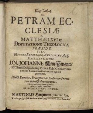 [...] Sive Petram Ecclesiae Ex Matthaei XVI. 18. Disputatione Theologica Praeside ... Dn. Johanne Deutschmann ... Ad d. 11. April. Anno 1679. In Acroaterio Maiori Sistet Martinus Hartzmann Jüterboc. Sax.