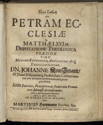 [...] Sive Petram Ecclesiae Ex Matthaei XVI. 18. Disputatione Theologica Praeside ... Dn. Johanne Deutschmann ... Ad d. 11. April. Anno 1679. In Acroaterio Maiori Sistet Martinus Hartzmann Jüterboc. Sax.