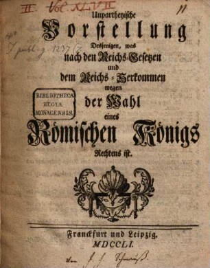 Unpartheyische Vorstellung Desjenigen, was nach den Reichs-Gesetzen und dem Reichs-Herkommen wegen der Wahl eines Römischen Königs Rechtens ist