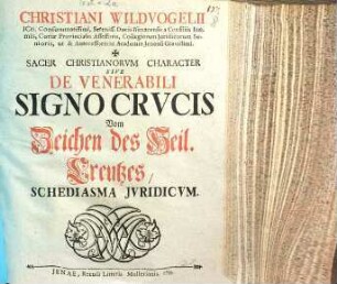 Christiani Wildvogelii ICti. Consummatissimi, Sereniss. Ducis Isenacensis a Consiliis Intimis ... Sacer Christianorvm Character Sive De Venerabili Signo Crvcis : Schediasma Jvridicvm = Vom Zeichen des Heil. Creutzes