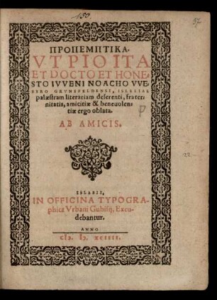PROPEMPTIKA. || VT PIO ITA || ET DOCTO ET HONE=||STO IVVENI NOACHO VVE=||BERO GRVNEFELDENSI, ISLEBIAE || palaestram literariam deserenti, frater-||nitatis ... || ergo oblata.|| AB AMICIS.||