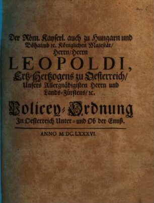 Der Röm. Kayserl. auch zu Hungarn und Böhaimb [et]c. Königlichen Majestät Herrn, Herrn Leopoldi, Ertz-Hertzogens zu Oesterreich ... Policey-Ordnung, In Oesterreich Unter- und Ob der Ennß : [Geben in Unserer Haupt- und Residentz-Stadt Wien, den 29. Aprill, im 1686. ... Jahre]