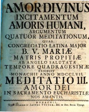 Amor Divinus Incitamentum Amoris Humani : Argumentum Quatour Meditationum, Quas Congregatio Latina Major B.V. Mariæ Matris Propitiæ Ab Angelo Salutatæ Tempore Quadragesimæ Exhibuit Monachii Anno MDCCLVII, Meditatio III. Amor Dei Hominem In Sacramento Eucharistiæ Nos Amantis