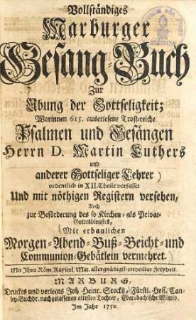 Vollständiges Marburger Gesang-Buch zur Übung der Gottseligkeit : worinnen 615 auserlesene Trost-reiche Psalmen und Gesängen Herrn D. Martin Luthers u. anderer Gottseliger Lehrer ... Mit erbaulichen Morgen-, Abend-, Buß-, Beicht- und Communion-Gebätlein vermehret