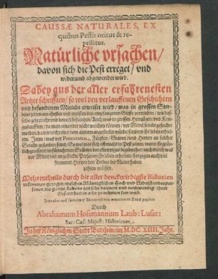 Caussae Naturales, Ex quibus Pestis oritur & repellitur : Dabey aus der aller erfahrenesten Artzte schrifften/ so wol den verlauffenen Geschichten und befundenen Mitteln erweiset wird/ was in grossen Sterbenszeiten am ehesten und meisten den empfangenen Giefft vertrieben ... ; Item/ was vor Potentaten, Fürsten/ Graven ... an solcher Seuche gestorben seind ... Mehrentheils durch die aller denckwirdigste Historien zusammen gezogen ...