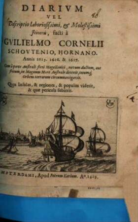 Diarivm Vel Descriptio laboriosissimi, et Molestissimi Itineris, facti à Gvilielmo Cornelii Schovtenio, Hornano. Annis 1615. 1616. & 1617 : Cum à parte Australi freti Magellanici, novum ductum, aut fretum, in Magnum Mare Australe detexit, totumq[ue] Orbem terrarum circumnavigavit ; Quas Insulas, & regiones, & populos viderit, & quæ pericula subierit