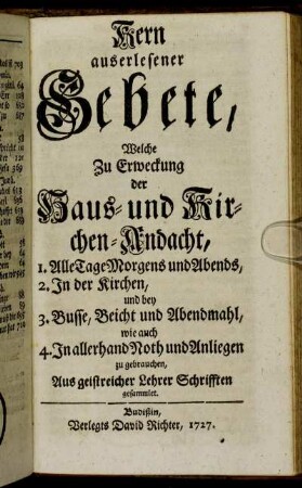 Kern auserlesener Gebete, Welche Zu Erweckung der Haus- und Kirchen-Andacht, 1. Alle Tage Morgens und Abends, 2. In der Kirchen, und ... Aus geistreicher Lehrer Schrifften gesammlet.
