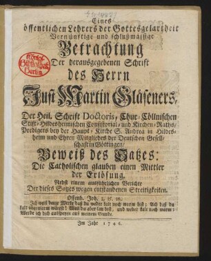 Eines öffentlichen Lehrers der Gottesgelartheit Vernünftige und schlußmässige Betrachtung Der herausgegebenen Schrift des Herrn Just Martin Gläseners, Der Heil. Schrift Doctoris, Chur-Cöllnischen Stift-Hildesheimischen Consistorial- und Kirchen-Raths, Predigers bey der Haupt-Kirche S. Andrea in Hildesheim und Ehren Mitgliedes der Deutschen Gesellschaft in Göttingen, Beweiß des Satzes: Die Catholischen glauben einen Mittler der Erlösung. Nebst einem ausführlichen Berichte Der dieses Satzes wegen entstandenen Streitigkeiten.