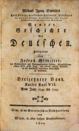 Michael Ignaz Schmidts Kais. Königl. wirkl. Hofraths, Directors des Kaiserl. Königl. Hausarchivs und der Bücher-Censur-Commission-Beysizers Neuere Geschichte der Deutschen, 13. Kaiser Karl VII. : Vom Jahr 1740 bis 1745.