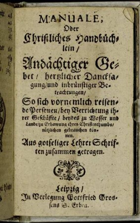 Manuale, Oder Christliches Handbüchlein/ Andächtiger Gebet/ hertzlicher Dancksagung/ und inbrünstiger Betrachtungen : So sich vornemlich reisenden Personen ... gebrauchen können ...
