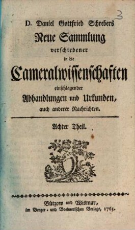 D. Daniel Gottfried Schrebers neue Sammlung verschiedener in die Cameralwissenschaften einschlagender Abhandlungen und Urkunden, auch anderer Nachrichten, 8. 1765