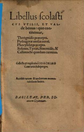 Libellus scolasticvs vtilis, et valde bonus : quo continentur, Theognidis praecepta. Pythagorae versus aurei. Phocylidae praecepta. Solonis, Tyrtaei, Simonidis, & Callimachi quaedam carmina