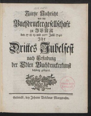 Kurtze Nachricht wie die Buchdruckergesellschaft zu Jena den 17 18 19 und 20ten Julii 1740 Ihr Drittes Jubelfest nach Erfindung der Edlen Buchdruckerkunst behörig gefeyret