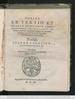 THESES || EX TERTIO ET || QVARTO ETHICORVM LIBRO || ARISTOTELIS AD NICOMACHVM DE || decem virtutibus moralibus earundem#́[que] extremis || in Argentoratensium Academia ad pu-||blice disputandum propositae.|| Praeside || IOANNE LVDOVICO || HAVVENREVTERO D.|| Respondente || Martino Suuenck Oenipontano Tyrolensi.|| Mense Martio.||