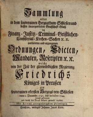 Sammlung aller in dem souverainen Herzogthum Schlesien und der demselben incorporirten Grafschaft Glatz in Finanz-, Polizey-Sachen etc. ergangenen und publicirten Ordnungen, Edicte, Mandate, Rescripte etc. [1.] 1740/44 [1759]