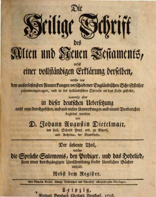 Die Heilige Schrift des Alten und Neuen Testaments : nebst einer vollständigen Erklärung derselben, welche aus den auserlesensten Anmerkungen verschiedener Engländischen Schriftsteller zusammengetragen, und zuerst in der französischen Sprache an das Licht gestellet, Der siebente Theil. welcher die Sprüche Salomonis, den Prediger, und das Hohelied, samt einer durchgängigen Umschreibung dieser sämtlichen Bücher enthält. Nebst dem Register