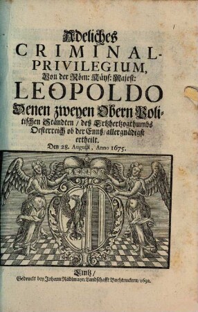 Adeliches Criminal-Privilegium, Von der Röm. Kays. Majest. Leopoldo Denen zweyen Obern Politischen Ständten, daß Ertzhertzogthumbs Oesterreich ob der Ennß allergnädigst ertheilt Den 28. Augusti Anno 1675 : 28 Aug. 1675