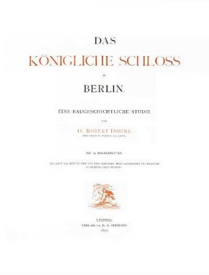 Das Königliche Schloss in Berlin : eine baugeschichtliche Studie ; zugleich als Text zu dem von dem Verfasser herausgegebenen Bilderwerke in Lichtdrucken dienend ; mit 12 Holzschnitten