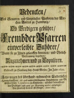 Bedencken/ Des Senioren und sämptlichen Pastoren der Kirchen Gottes zu Hamburg/ Ob Predigern gebühre/ Frembder Pfarren einverleibte Zuhörer/ Wann sie zu Ihnen gelauffen kommen/ und Eheliche Vertrauung begehren/ Anzunehmen und zu Copuliren : Gedruckt zu Hamburg bey Hanß Mosen/ Im Jahr 1620