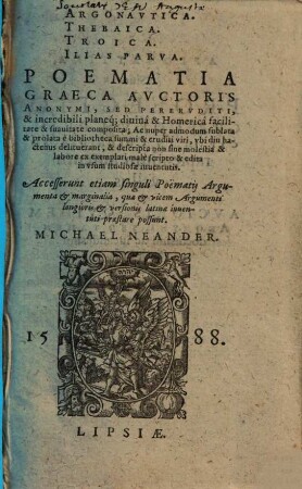 Argonautica, Thebaica, Troica, Ilias parva : poematia graeca auctoris anonymi, sed pereruditi ... ; accesserunt etiam singuli poematii argumenta et marginalia, quae et vicem argumenti longioris et versionis Latinae iuventute praestare possunt