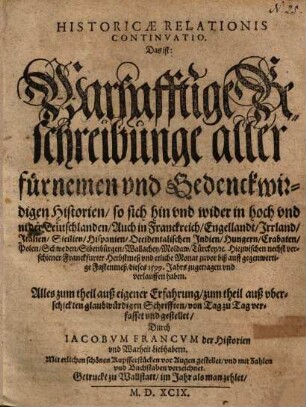 Historicae Relationis Continuatio. Das ist: Warhafftige Beschreibunge aller fürnemen vnd Gedenckwirdigen Historien, so sich hin und wider in hoch und nider Teutschlanden ... Hiezwischen nechst verschiener Franckfurter Herbstmeß und etliche Monat zuvor biß auff gegenwertige Fastenmeß dieses 1599. Jahrs zugetragen und verlauffen haben