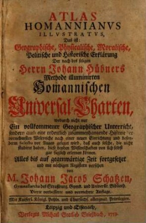 Atlas Homannianus illustratus, das ist: Geographische, physicalische, moralische, politische und historische Erklärung, der nach des seligen Herrn Johann Hübners Methode illuminirten Homannischen Universal-Charten. [1]