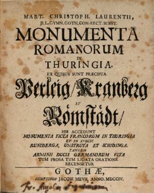 Mart. Christoph. Laurentii, Jll. Gymn. Goth. Con-Rect. Subst. Monumenta Romanorum in Thuringia : Ex Quibus Sunt Praecipua Perleig, Kranberg Et Römstädt, His Accedunt Monumenta Ficta Francorum In Thuringia Et In Specie Runiberga, Unstruta et Schidinga. Tandem Arminii Ducis Germanorum Vita Tum Prosa Tum Ligata Oratione Recensetur