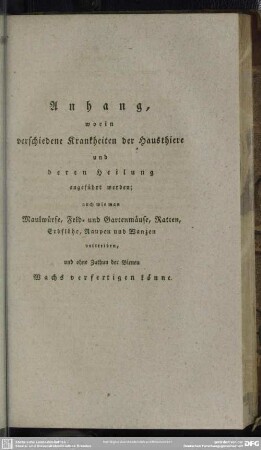 Anhang, worin verschiedene Krankheiten der Hausthiere und deren Heilung angeführt werden; auch wie man Maulwürfe, Feld- und Gartenmäuse, Ratten, Erdflöhe, Raupen und Wanzen vertreiben, und ohne Zuthun der Bienen Wachs verfertigen könne