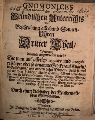 M. Eberhardi Welperi Gnomonica oder Gründlicher Unterricht und Beschreibung, Wie man allerhand Sonnen-Uhren auf ebenen Orten künstlich aufreissen und leichtlich verfertigen soll [et]c., 3. Gnomonices oder Gründlichen Unterrichts von Beschreibung allerhand Sonnen-Uhren ... Theil : Worinnen deutlich angewiesen wird, Wie man auf allerley regulare und irregulare Cörper oder so genannte Stöcke, auf Kugeln, in Halbkugeln, und andern holen Dingen, gleich so wol als auf ebene Flächen, allerley Sonnen-Uhren verzeichnen solle; wie die bekannte Cylindri, Sonnen-Ringe, Sonnen-Sterne, Nocturnalia oder Sternen- und Mond-Uhren, Quadranten, Universal-Uhren, allerley Spiegel- oder rechte Sonnen-Uhren, und dergleichen andere anmuhtige Erfindungen müßen zu Werk gerichtet werden